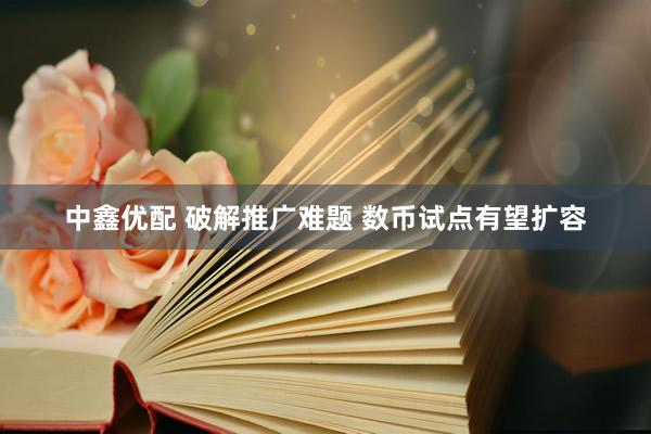 中鑫优配 破解推广难题 数币试点有望扩容