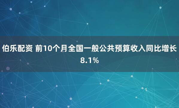 伯乐配资 前10个月全国一般公共预算收入同比增长8.1%