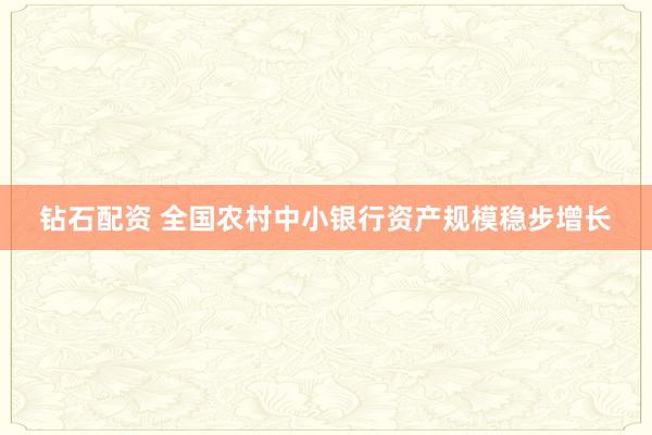 钻石配资 全国农村中小银行资产规模稳步增长