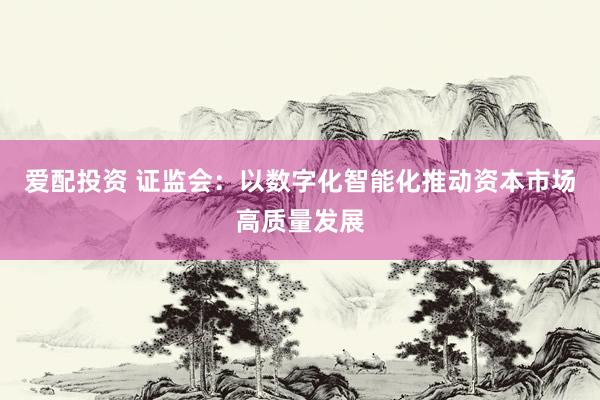 爱配投资 证监会：以数字化智能化推动资本市场高质量发展