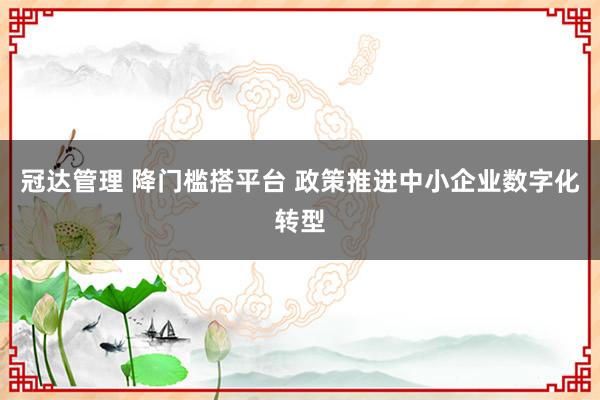 冠达管理 降门槛搭平台 政策推进中小企业数字化转型