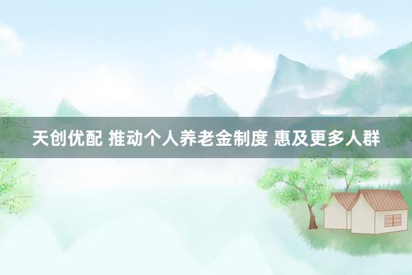 天创优配 推动个人养老金制度 惠及更多人群