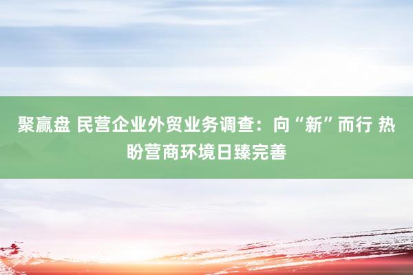 聚赢盘 民营企业外贸业务调查：向“新”而行 热盼营商环境日臻完善
