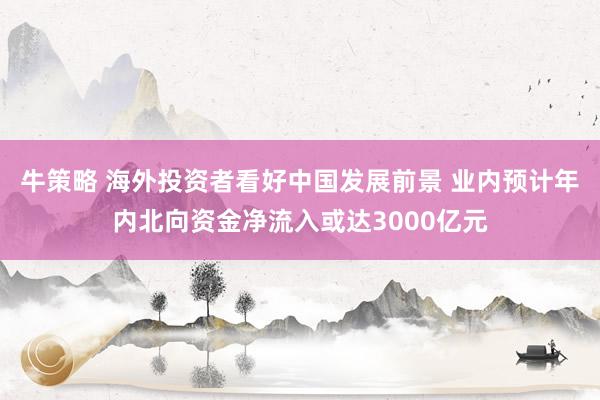 牛策略 海外投资者看好中国发展前景 业内预计年内北向资金净流入或达3000亿元