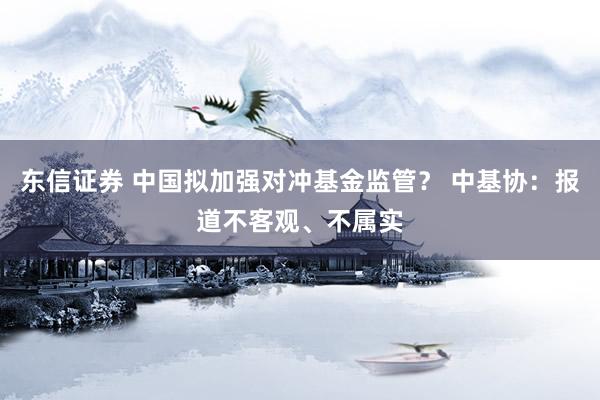 东信证券 中国拟加强对冲基金监管？ 中基协：报道不客观、不属实