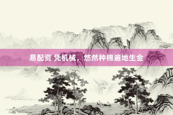 易配资 凭机械，悠然种棉遍地生金