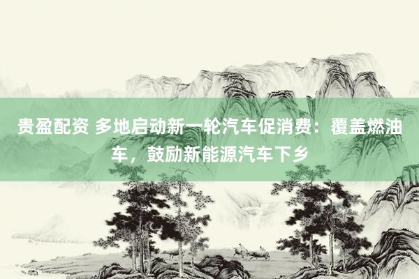 贵盈配资 多地启动新一轮汽车促消费：覆盖燃油车，鼓励新能源汽车下乡