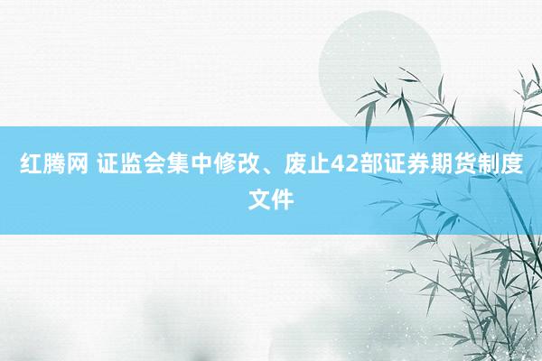 红腾网 证监会集中修改、废止42部证券期货制度文件