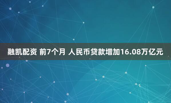 融凯配资 前7个月 人民币贷款增加16.08万亿元