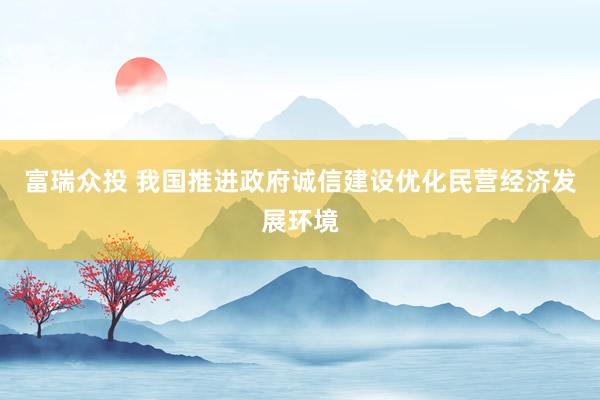 富瑞众投 我国推进政府诚信建设优化民营经济发展环境