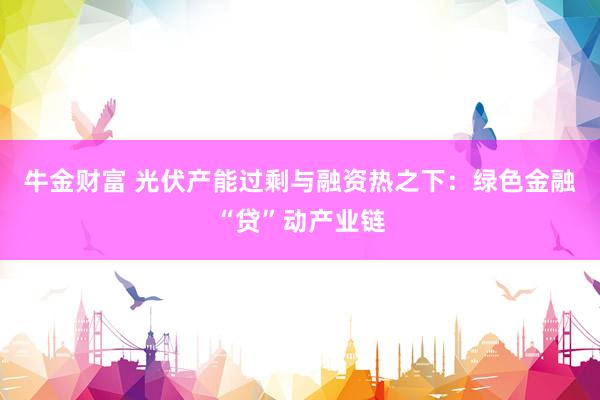 牛金财富 光伏产能过剩与融资热之下：绿色金融“贷”动产业链