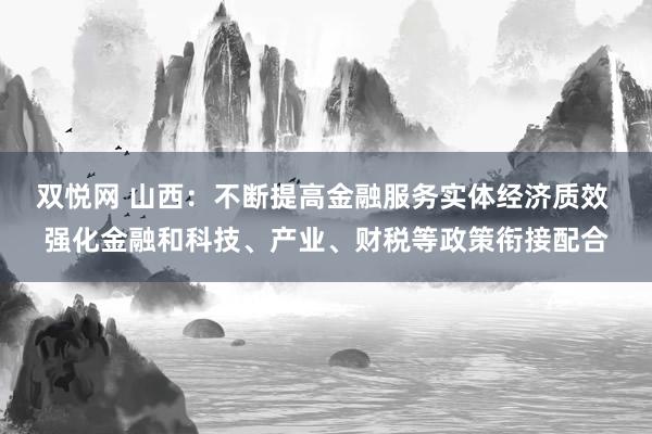 双悦网 山西：不断提高金融服务实体经济质效 强化金融和科技、产业、财税等政策衔接配合