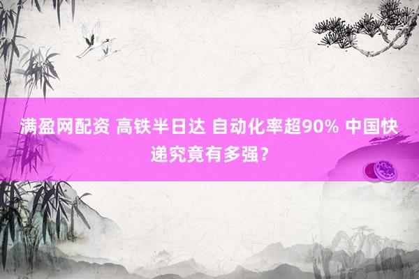满盈网配资 高铁半日达 自动化率超90% 中国快递究竟有多强？