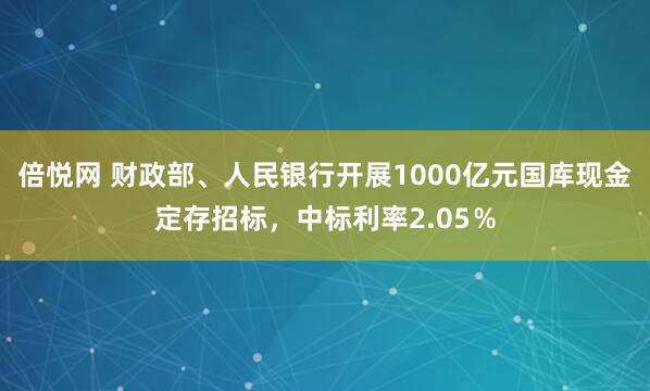 倍悦网 财政部、人民银行开展1000亿元国库现金定存招标，中标利率2.05％