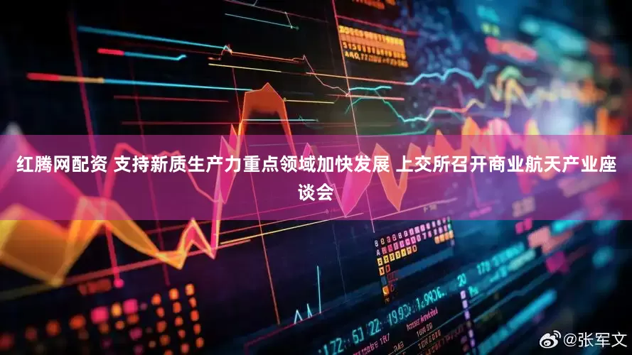 红腾网配资 支持新质生产力重点领域加快发展 上交所召开商业航天产业座谈会