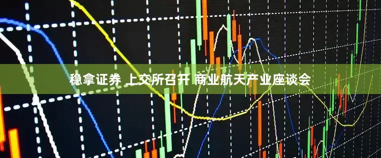 稳拿证券 上交所召开 商业航天产业座谈会