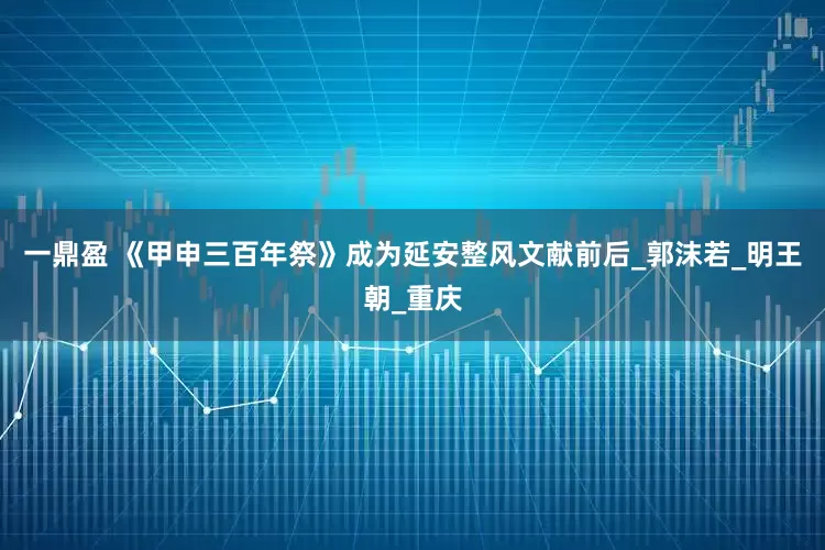 一鼎盈 《甲申三百年祭》成为延安整风文献前后_郭沫若_明王朝_重庆