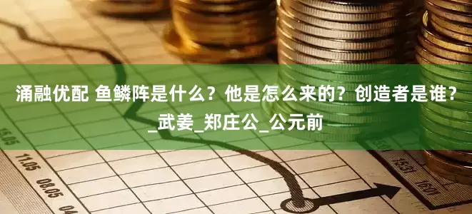涌融优配 鱼鳞阵是什么？他是怎么来的？创造者是谁？_武姜_郑庄公_公元前