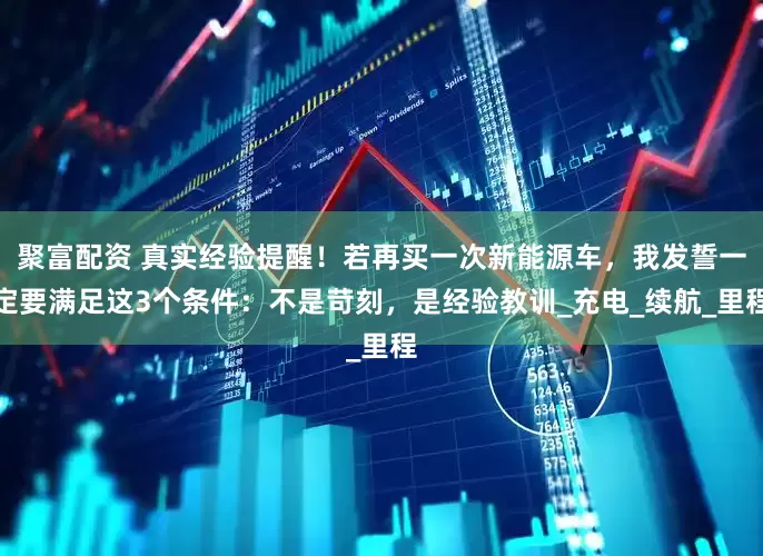 聚富配资 真实经验提醒！若再买一次新能源车，我发誓一定要满足这3个条件：不是苛刻，是经验教训_充电_续航_里程