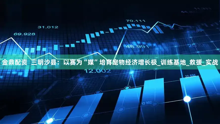 金鼎配资  三明沙县：以赛为“媒”培育宠物经济增长极_训练基地_救援_实战
