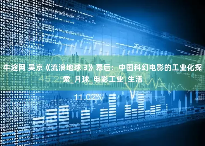 牛途网 吴京《流浪地球 3》幕后：中国科幻电影的工业化探索_月球_电影工业_生活