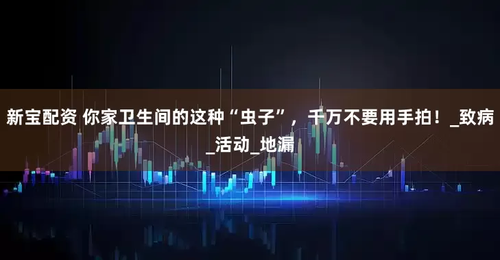 新宝配资 你家卫生间的这种“虫子”，千万不要用手拍！_致病_活动_地漏