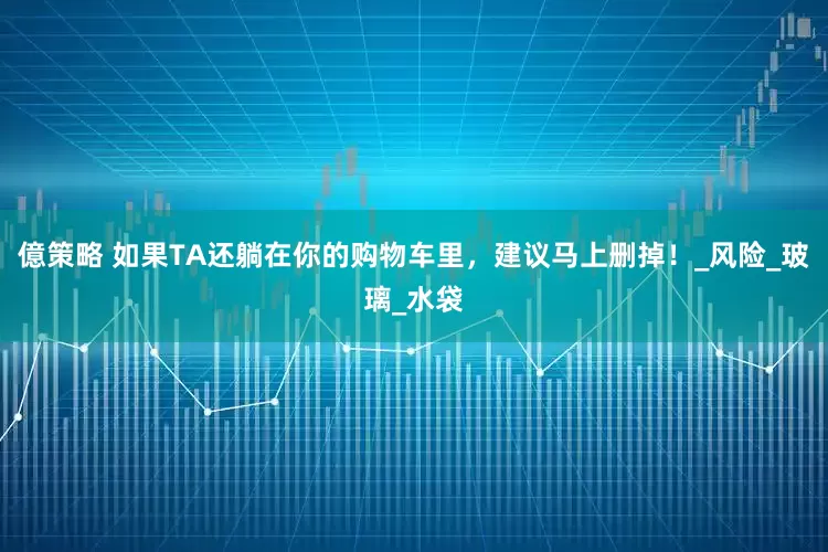 億策略 如果TA还躺在你的购物车里，建议马上删掉！_风险_玻璃_水袋
