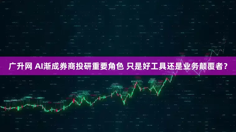 广升网 AI渐成券商投研重要角色 只是好工具还是业务颠覆者？