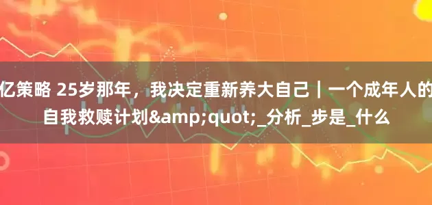 亿策略 25岁那年，我决定重新养大自己｜一个成年人的自我救赎计划&quot;_分析_步是_什么