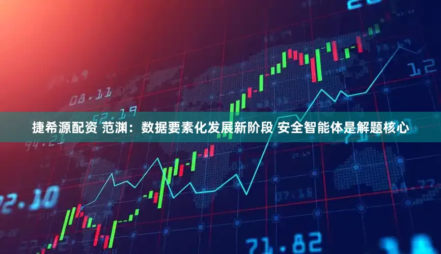 捷希源配资 范渊：数据要素化发展新阶段 安全智能体是解题核心