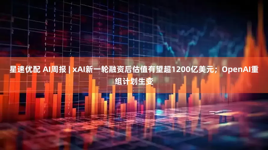 星速优配 AI周报 | xAI新一轮融资后估值有望超1200亿美元；OpenAI重组计划生变