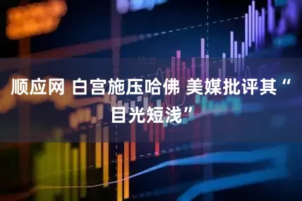 顺应网 白宫施压哈佛 美媒批评其“目光短浅”