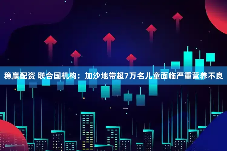 稳赢配资 联合国机构：加沙地带超7万名儿童面临严重营养不良