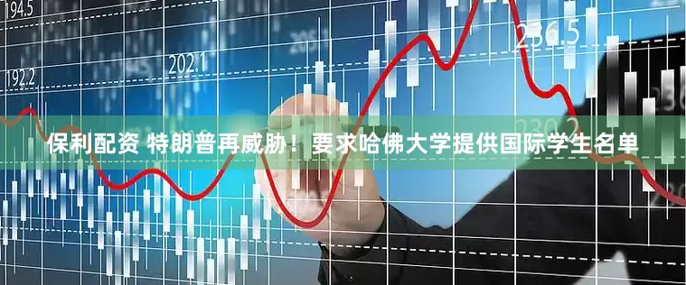 保利配资 特朗普再威胁！要求哈佛大学提供国际学生名单