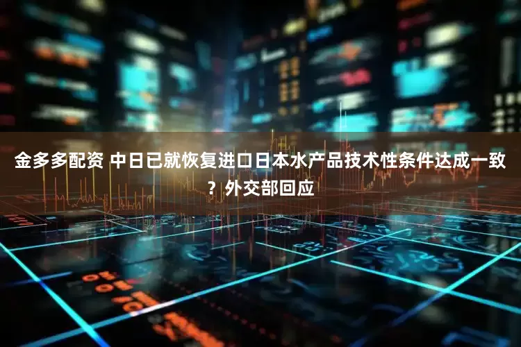 金多多配资 中日已就恢复进口日本水产品技术性条件达成一致？外交部回应