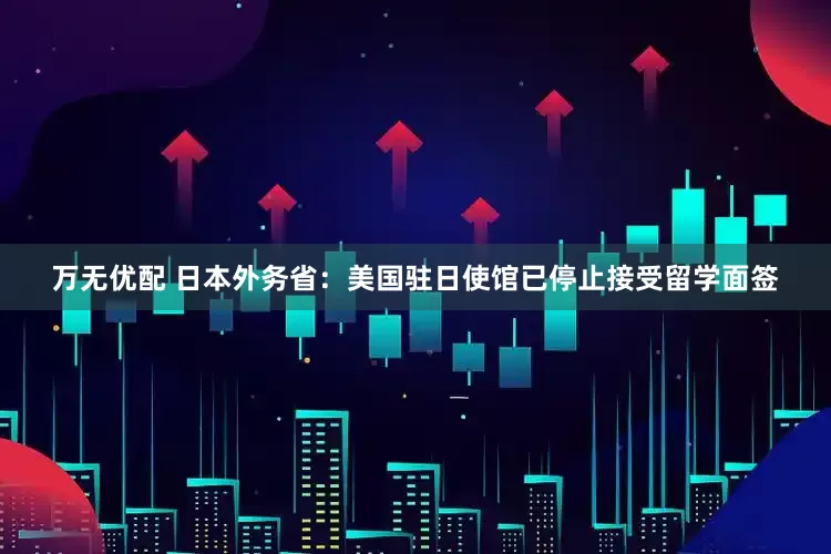 万无优配 日本外务省：美国驻日使馆已停止接受留学面签
