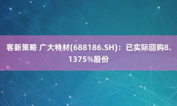 客新策略 广大特材(688186.SH)：已实际回购8.1375%股份