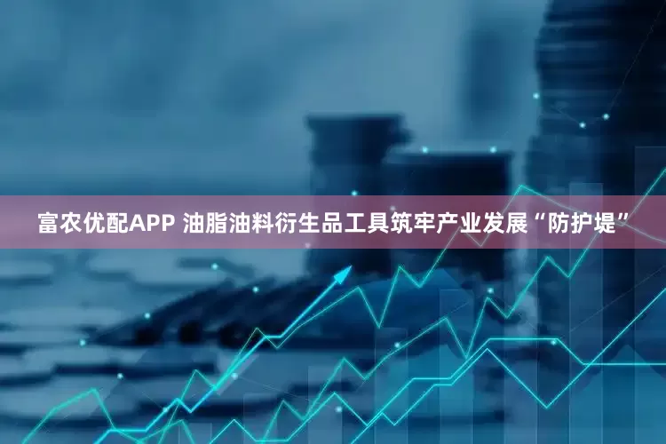 富农优配APP 油脂油料衍生品工具筑牢产业发展“防护堤”
