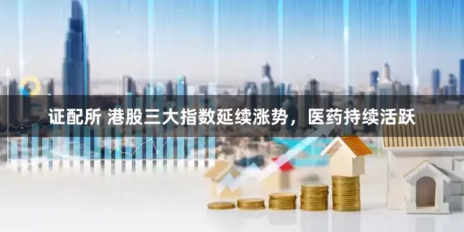 证配所 港股三大指数延续涨势，医药持续活跃