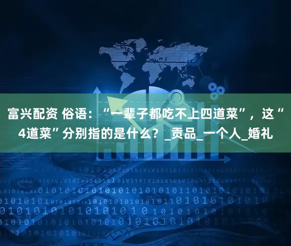 富兴配资 俗语：“一辈子都吃不上四道菜”，这“4道菜”分别指的是什么？_贡品_一个人_婚礼