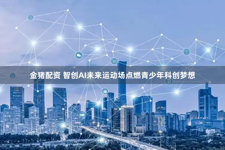 金猪配资 智创AI未来运动场点燃青少年科创梦想