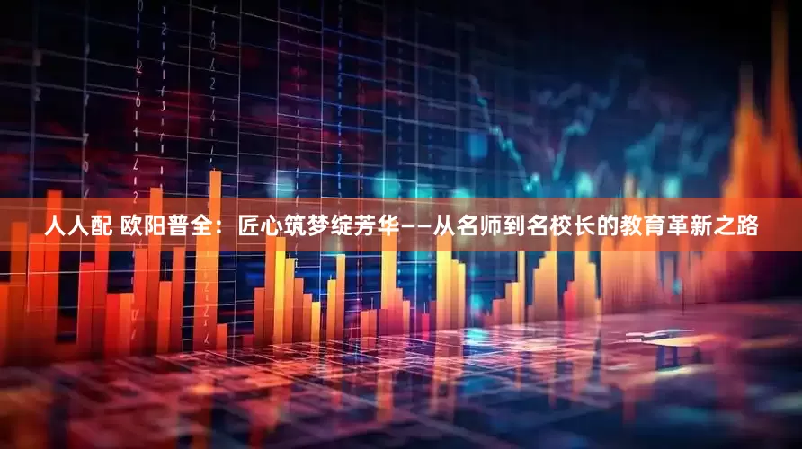 人人配 欧阳普全：匠心筑梦绽芳华——从名师到名校长的教育革新之路