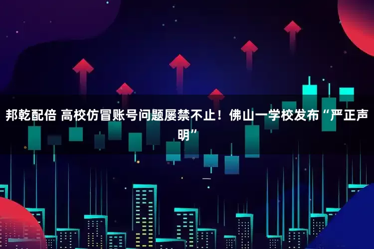 邦乾配倍 高校仿冒账号问题屡禁不止！佛山一学校发布“严正声明”