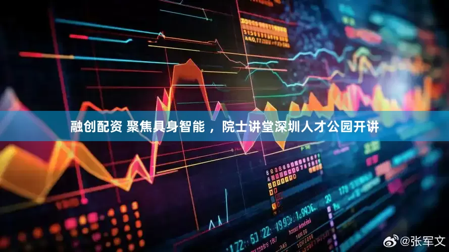 融创配资 聚焦具身智能 ，院士讲堂深圳人才公园开讲