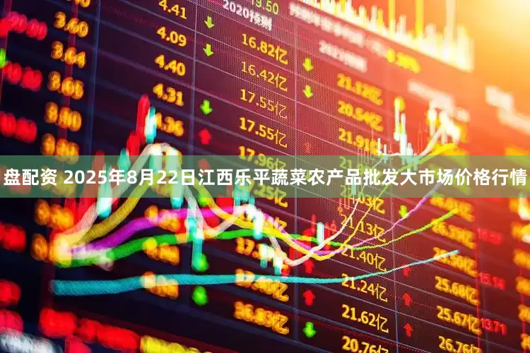 盘配资 2025年8月22日江西乐平蔬菜农产品批发大市场价格行情