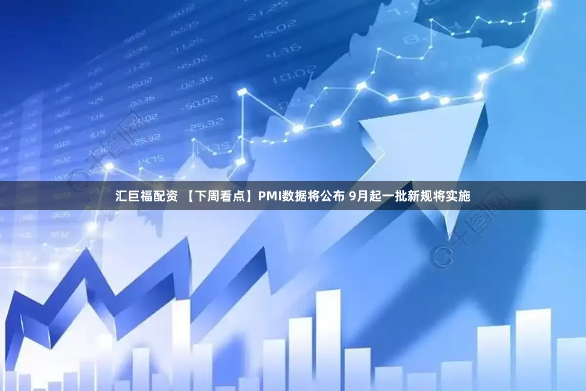 汇巨福配资 【下周看点】PMI数据将公布 9月起一批新规将实施