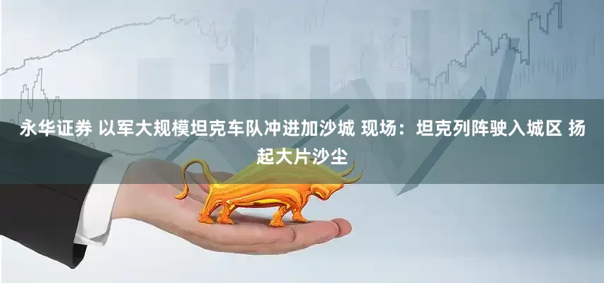 永华证券 以军大规模坦克车队冲进加沙城 现场：坦克列阵驶入城区 扬起大片沙尘