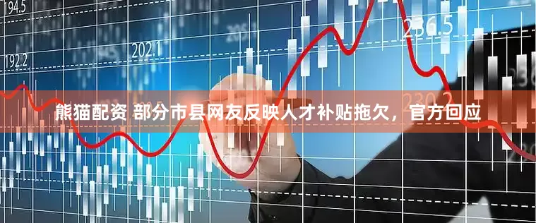 熊猫配资 部分市县网友反映人才补贴拖欠，官方回应