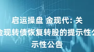 启运操盘 金现代: 关于金现转债恢复转股的提示性公告