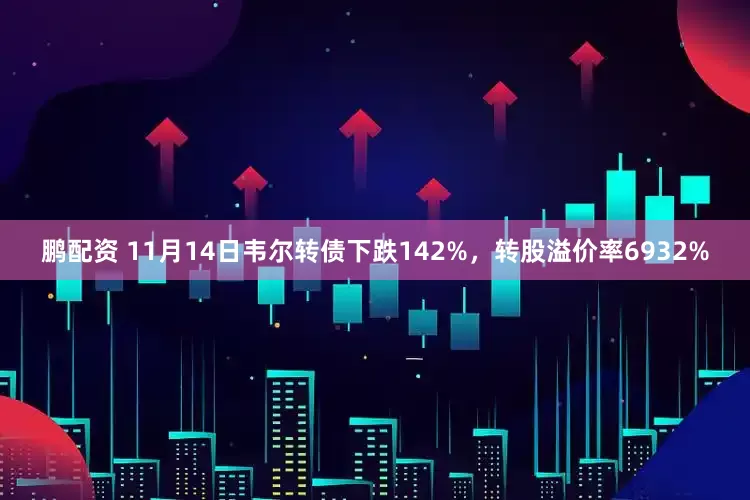 鹏配资 11月14日韦尔转债下跌142%，转股溢价率6932%